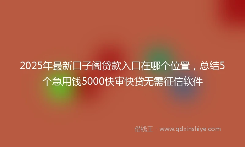 2025年最新口子阁贷款入口在哪个位置，总结5个急用钱5000快审快贷无需征信软件
