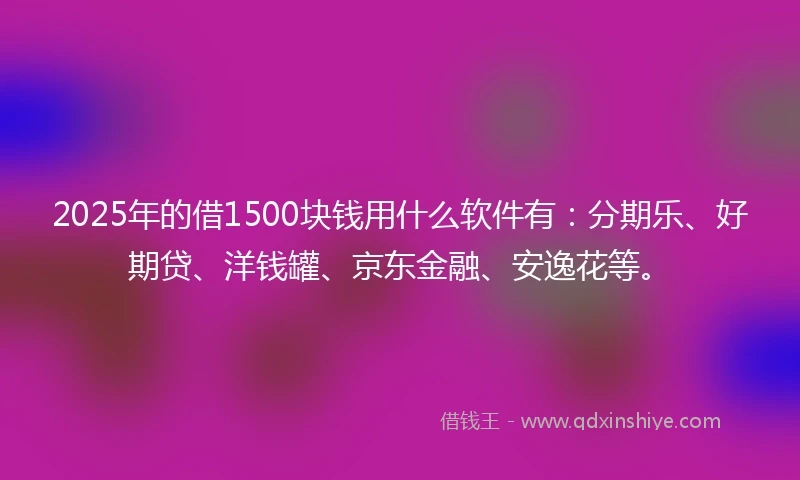 2025年的借1500块钱用什么软件有：分期乐、好期贷、洋钱罐、京东金融、安逸花等。