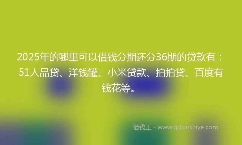 2025年的哪里可以借钱分期还分36期的贷款有：51人品贷、洋钱罐、小米贷款、拍拍贷、百度有钱花等。