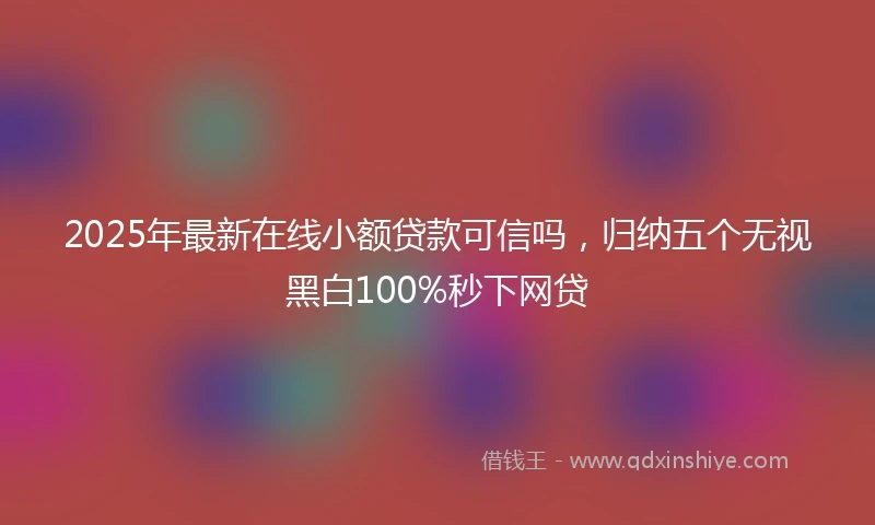 2025年最新在线小额贷款可信吗，归纳五个无视黑白100%秒下网贷