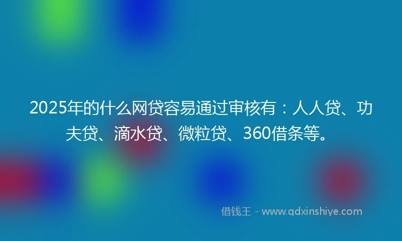 2025年的什么网贷容易通过审核有：人人贷、功夫贷、滴水贷、微粒贷、360借条等。