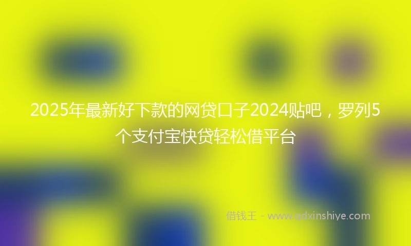 2025年最新好下款的网贷口子2024贴吧，罗列5个支付宝快贷轻松借平台