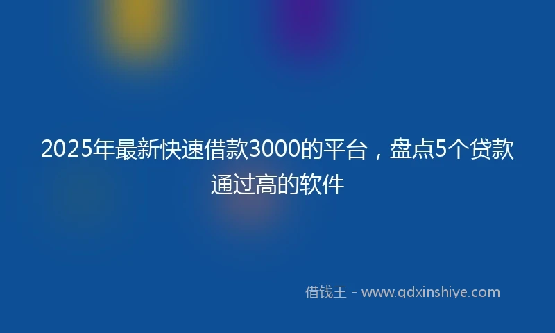 2025年最新快速借款3000的平台，盘点5个贷款通过高的软件