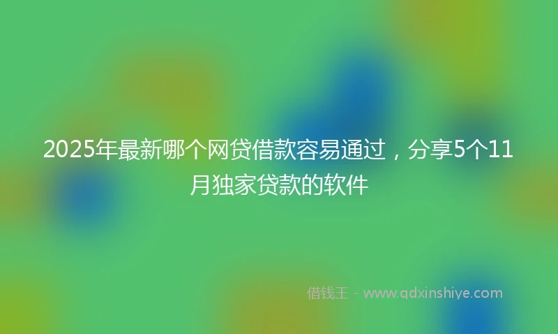 2025年最新哪个网贷借款容易通过，分享5个11月独家贷款的软件