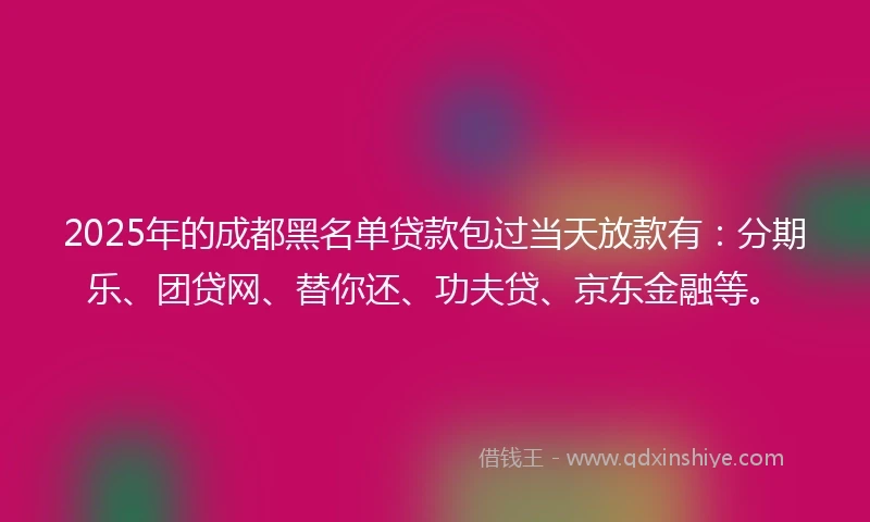 2025年的成都黑名单贷款包过当天放款有：分期乐、团贷网、替你还、功夫贷、京东金融等。