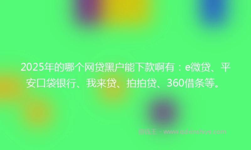 2025年的哪个网贷黑户能下款啊有：e微贷、平安口袋银行、我来贷、拍拍贷、360借条等。