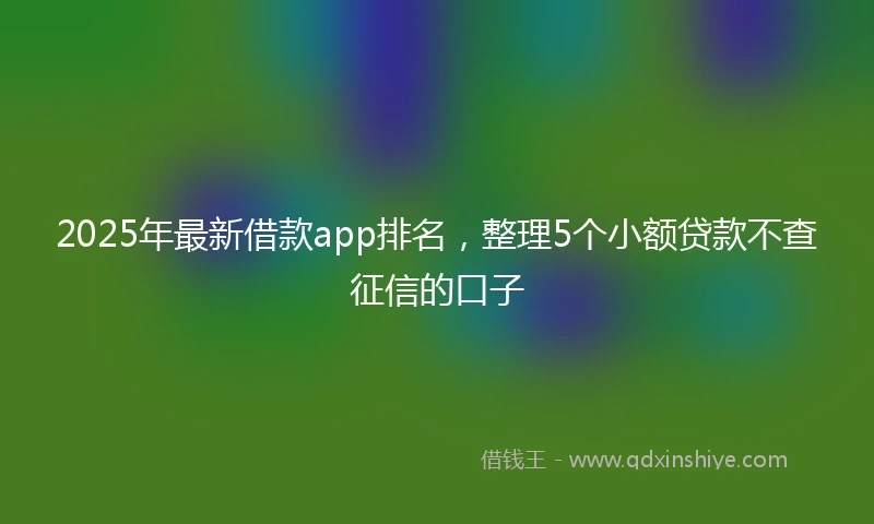 2025年最新借款app排名，整理5个小额贷款不查征信的口子