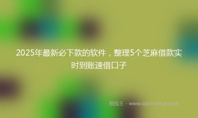 2025年最新必下款的软件，整理5个芝麻借款实时到账速借口子