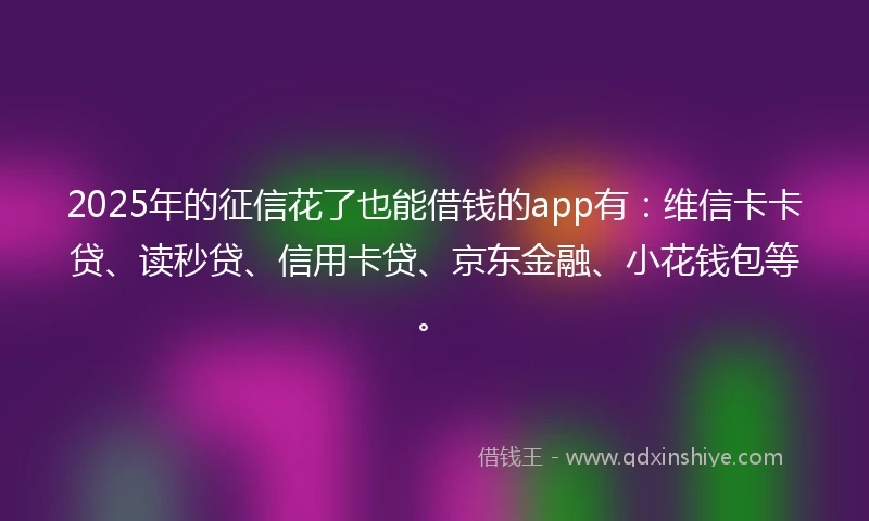 2025年的征信花了也能借钱的app有：维信卡卡贷、读秒贷、信用卡贷、京东金融、小花钱包等。