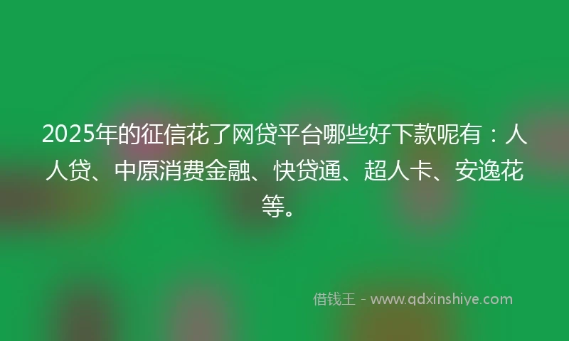 2025年的征信花了网贷平台哪些好下款呢有：人人贷、中原消费金融、快贷通、超人卡、安逸花等。