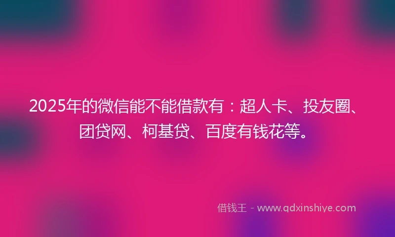 2025年的微信能不能借款有：超人卡、投友圈、团贷网、柯基贷、百度有钱花等。