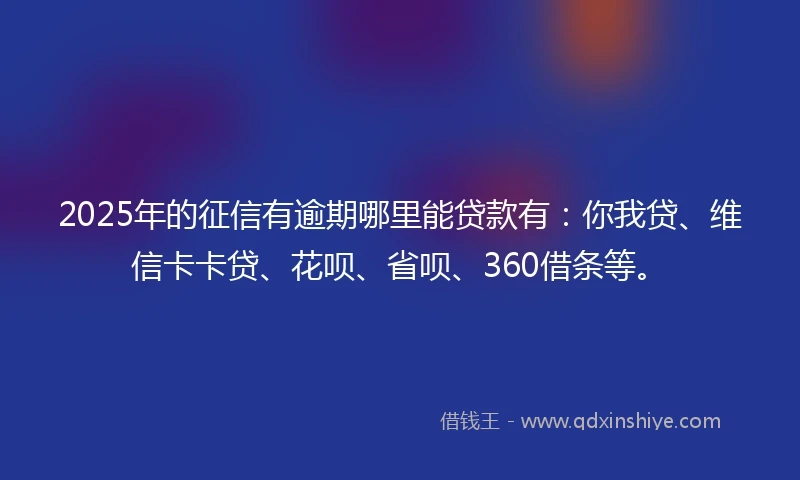 2025年的征信有逾期哪里能贷款有：你我贷、维信卡卡贷、花呗、省呗、360借条等。