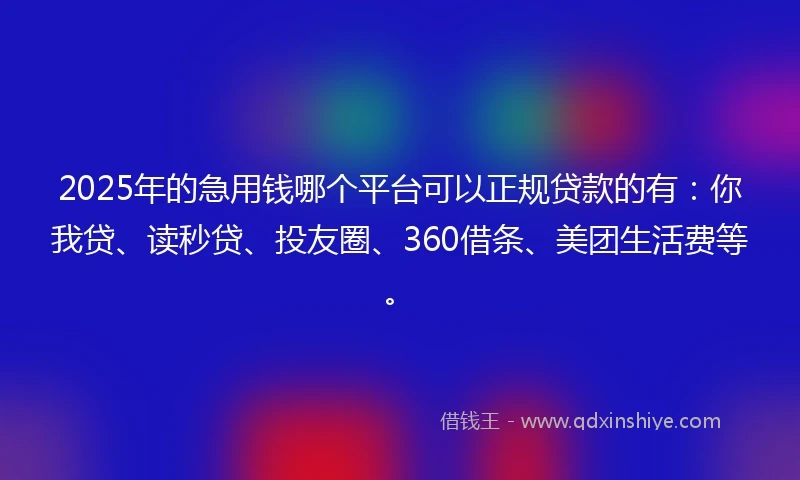 2025年的急用钱哪个平台可以正规贷款的有：你我贷、读秒贷、投友圈、360借条、美团生活费等。