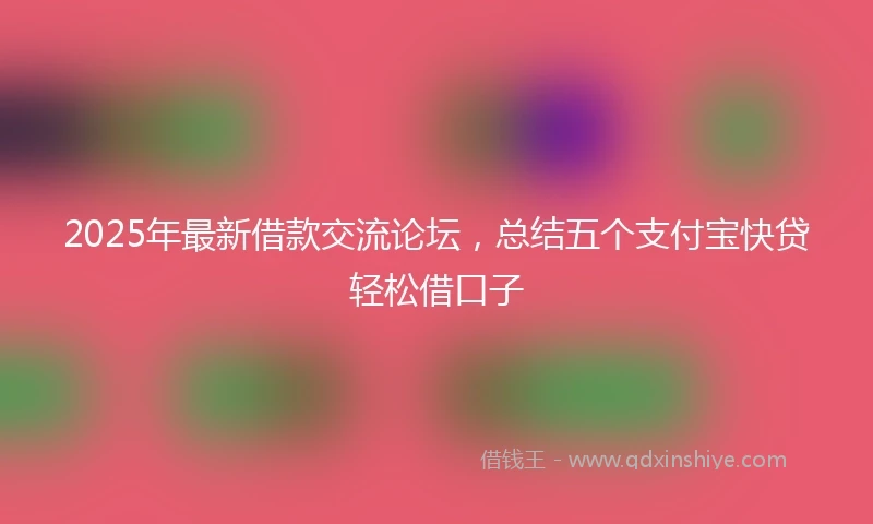 2025年最新借款交流论坛，总结五个支付宝快贷轻松借口子