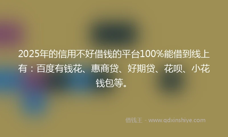 2025年的信用不好借钱的平台100%能借到线上有：百度有钱花、惠商贷、好期贷、花呗、小花钱包等。