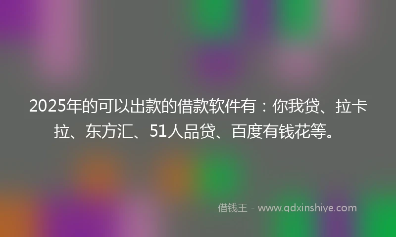 2025年的可以出款的借款软件有：你我贷、拉卡拉、东方汇、51人品贷、百度有钱花等。