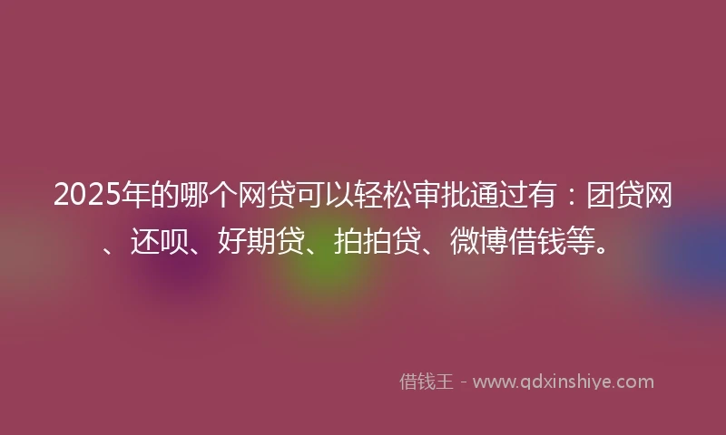 2025年的哪个网贷可以轻松审批通过有：团贷网、还呗、好期贷、拍拍贷、微博借钱等。