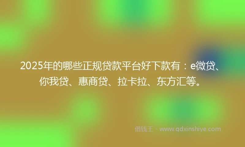 2025年的哪些正规贷款平台好下款有：e微贷、你我贷、惠商贷、拉卡拉、东方汇等。
