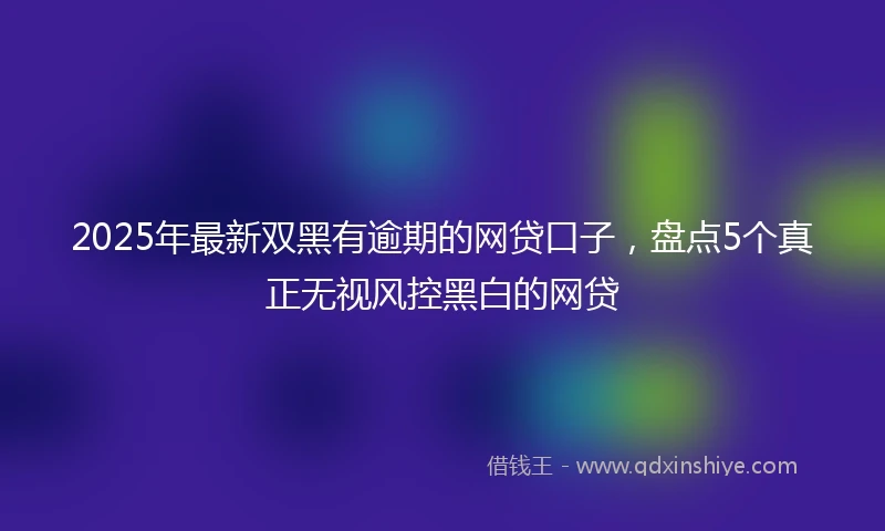 2025年最新双黑有逾期的网贷口子，盘点5个真正无视风控黑白的网贷