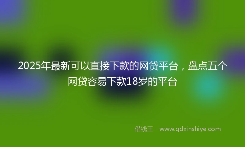 2025年最新可以直接下款的网贷平台，盘点五个网贷容易下款18岁的平台