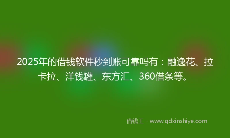 2025年的借钱软件秒到账可靠吗有：融逸花、拉卡拉、洋钱罐、东方汇、360借条等。