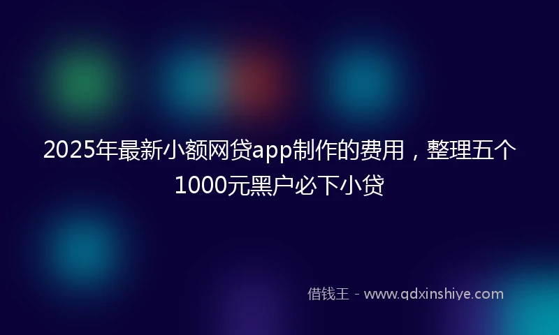 2025年最新小额网贷app制作的费用，整理五个1000元黑户必下小贷