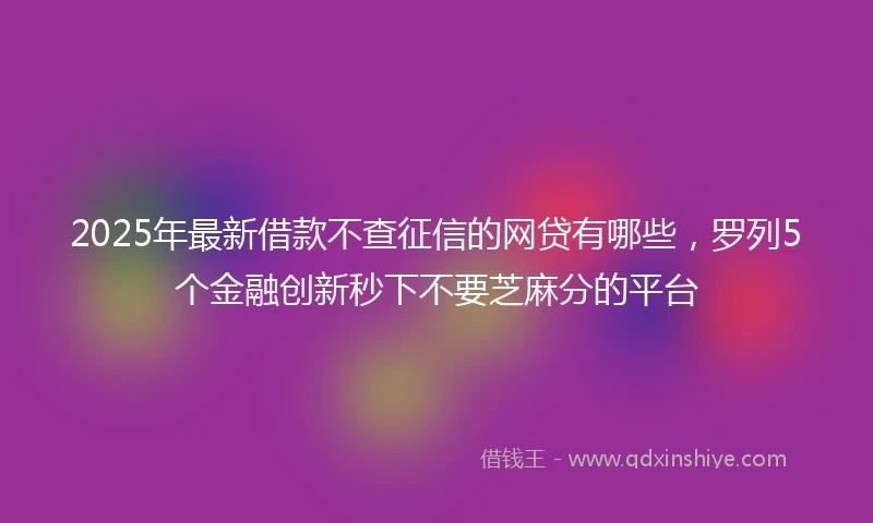 2025年最新借款不查征信的网贷有哪些，罗列5个金融创新秒下不要芝麻分的平台