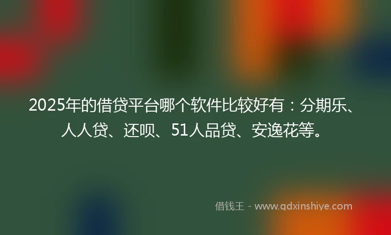2025年的借贷平台哪个软件比较好有：分期乐、人人贷、还呗、51人品贷、安逸花等。