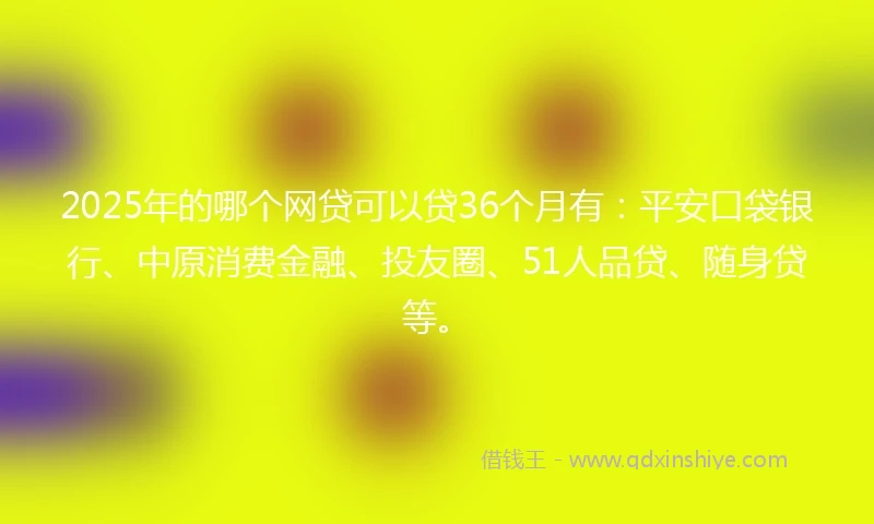 2025年的哪个网贷可以贷36个月有：平安口袋银行、中原消费金融、投友圈、51人品贷、随身贷等。