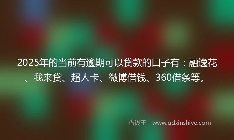 2025年的当前有逾期可以贷款的口子有：融逸花、我来贷、超人卡、微博借钱、360借条等。
