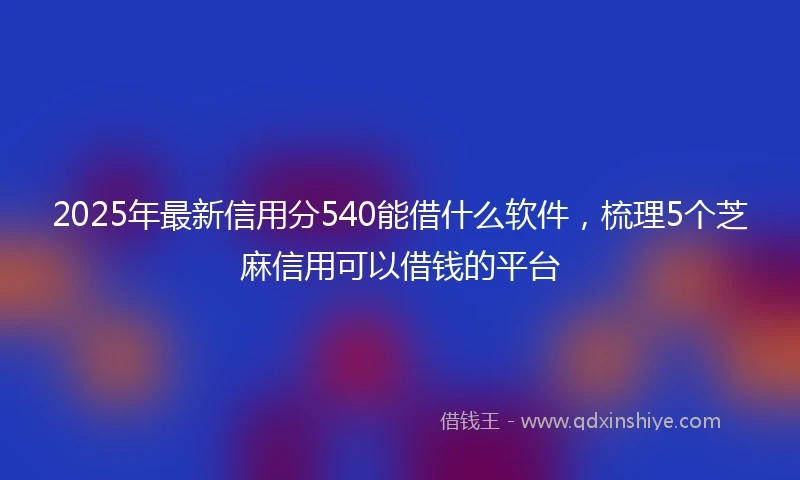 2025年最新信用分540能借什么软件，梳理5个芝麻信用可以借钱的平台