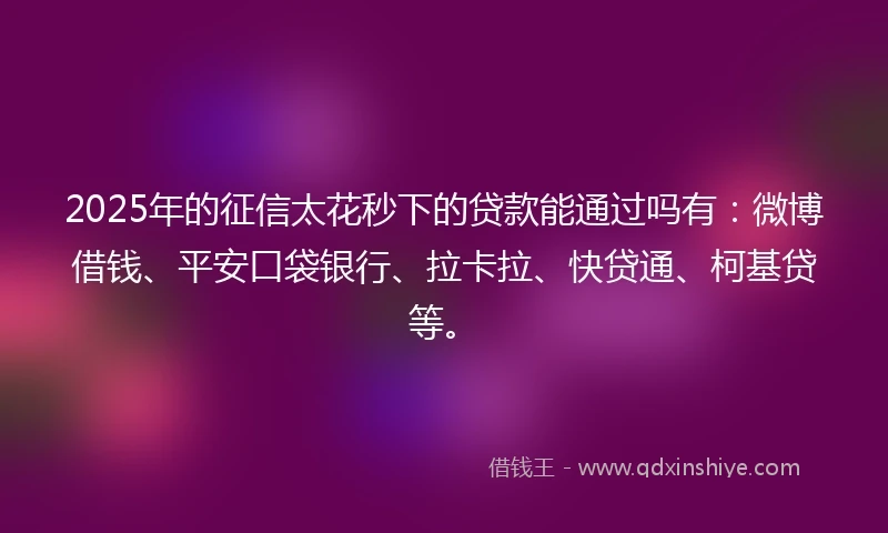 2025年的征信太花秒下的贷款能通过吗有：微博借钱、平安口袋银行、拉卡拉、快贷通、柯基贷等。