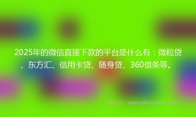 2025年的微信直接下款的平台是什么有：微粒贷、东方汇、信用卡贷、随身贷、360借条等。
