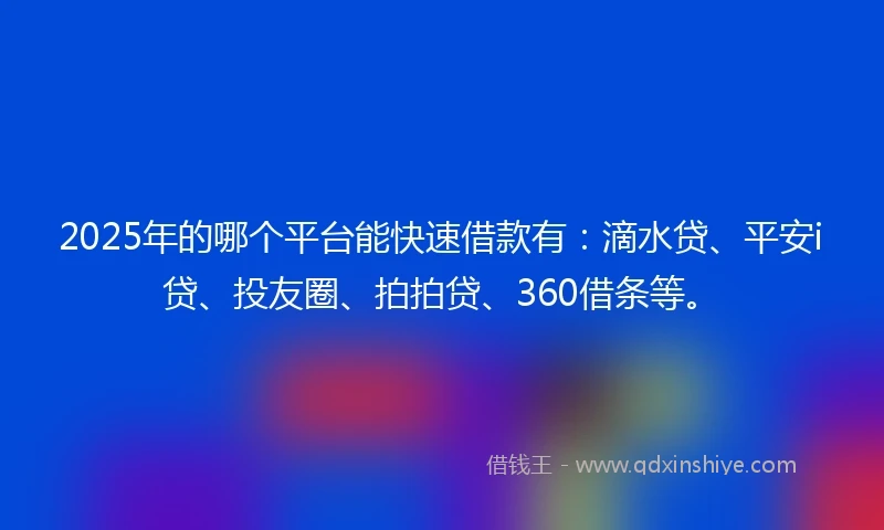 2025年的哪个平台能快速借款有：滴水贷、平安i贷、投友圈、拍拍贷、360借条等。