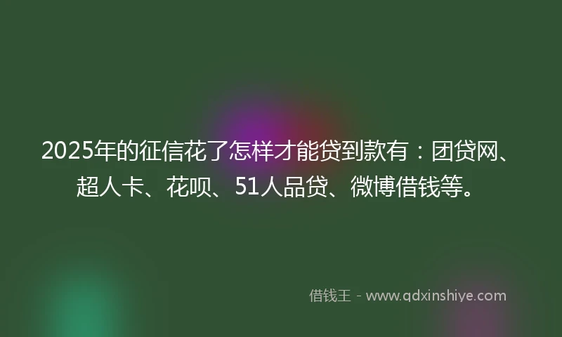 2025年的征信花了怎样才能贷到款有：团贷网、超人卡、花呗、51人品贷、微博借钱等。