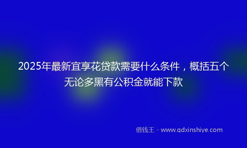 2025年最新宜享花贷款需要什么条件，概括五个无论多黑有公积金就能下款