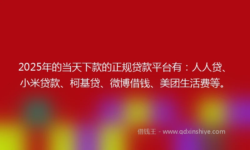 2025年的当天下款的正规贷款平台有：人人贷、小米贷款、柯基贷、微博借钱、美团生活费等。