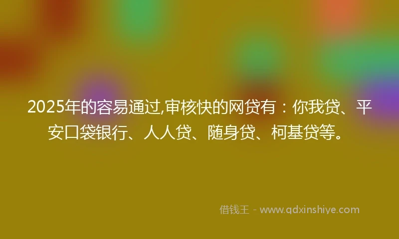 2025年的容易通过,审核快的网贷有：你我贷、平安口袋银行、人人贷、随身贷、柯基贷等。