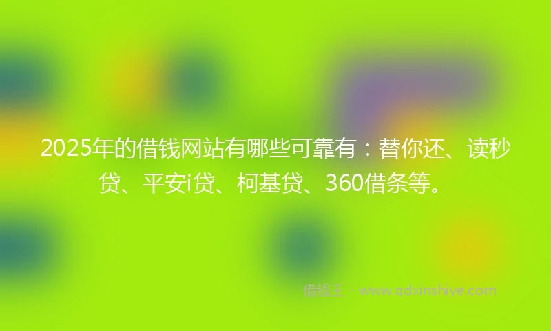 2025年的借钱网站有哪些可靠有：替你还、读秒贷、平安i贷、柯基贷、360借条等。