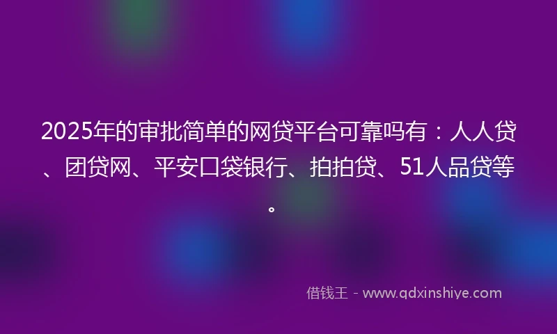 2025年的审批简单的网贷平台可靠吗有：人人贷、团贷网、平安口袋银行、拍拍贷、51人品贷等。