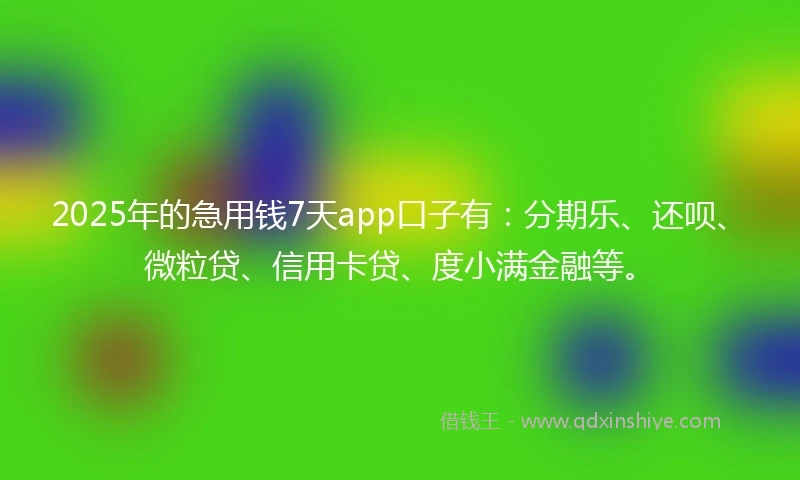 2025年的急用钱7天app口子有：分期乐、还呗、微粒贷、信用卡贷、度小满金融等。