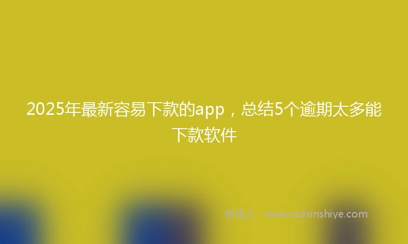 2025年最新容易下款的app，总结5个逾期太多能下款软件