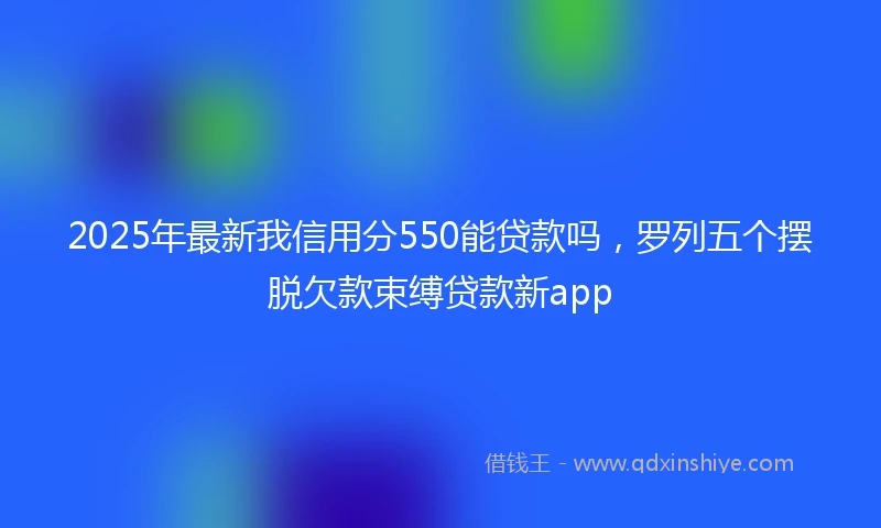 2025年最新我信用分550能贷款吗，罗列五个摆脱欠款束缚贷款新app