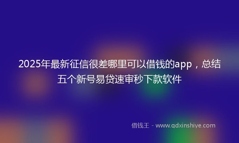 2025年最新征信很差哪里可以借钱的app，总结五个新号易贷速审秒下款软件