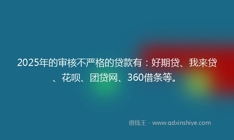 2025年的审核不严格的贷款有：好期贷、我来贷、花呗、团贷网、360借条等。
