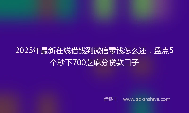 2025年最新在线借钱到微信零钱怎么还，盘点5个秒下700芝麻分贷款口子