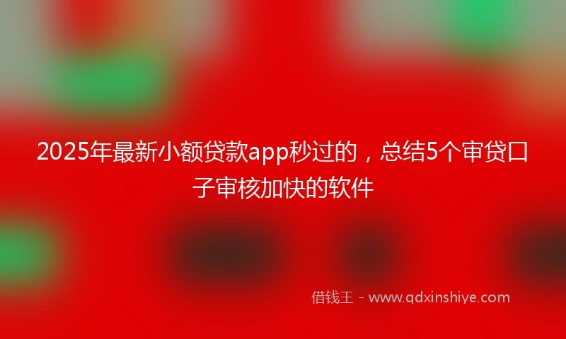 2025年最新小额贷款app秒过的，总结5个审贷口子审核加快的软件