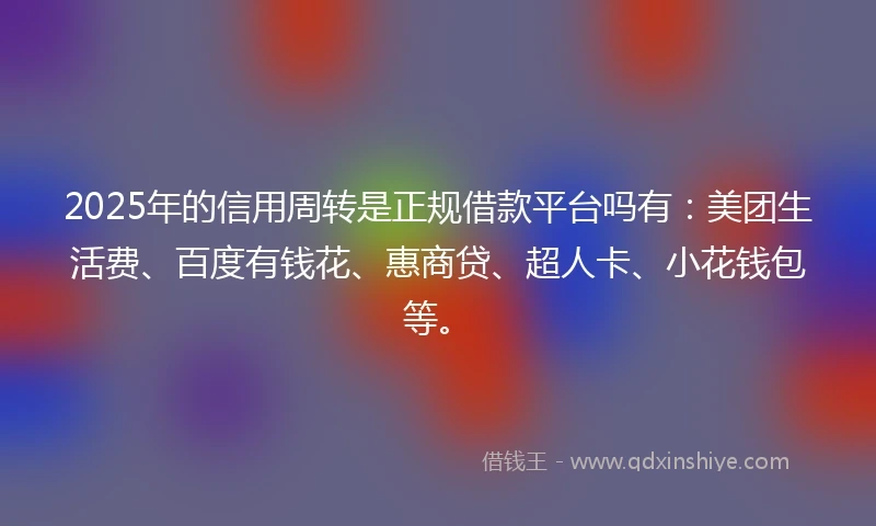 2025年的信用周转是正规借款平台吗有：美团生活费、百度有钱花、惠商贷、超人卡、小花钱包等。