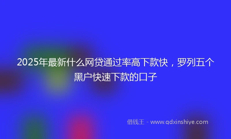 2025年最新什么网贷通过率高下款快，罗列五个黑户快速下款的口子