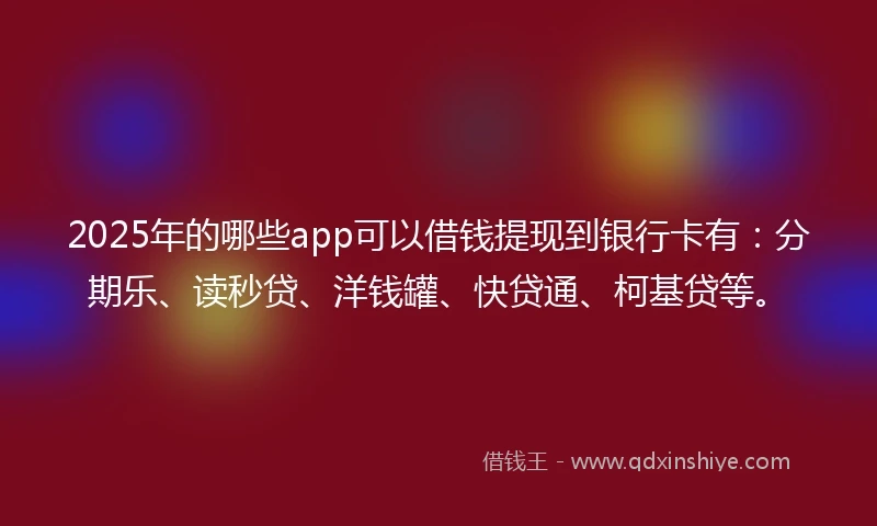 2025年的哪些app可以借钱提现到银行卡有：分期乐、读秒贷、洋钱罐、快贷通、柯基贷等。